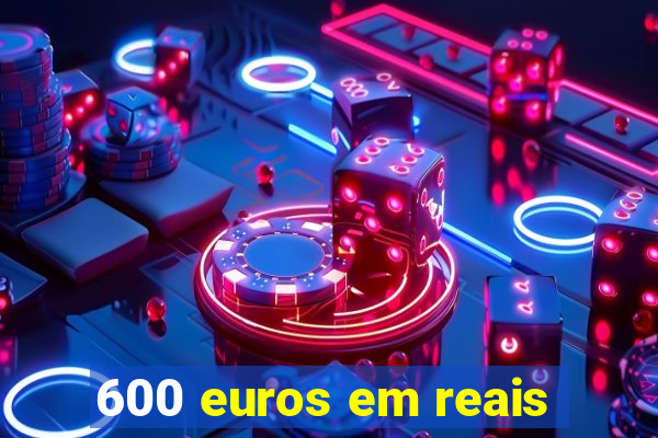 600 euros em reais